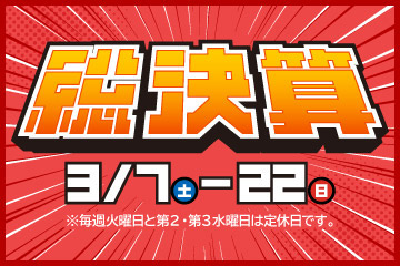 総決算 3/7(土)-22(日)　※毎週火曜日と第2・第3水曜日は定休日です。